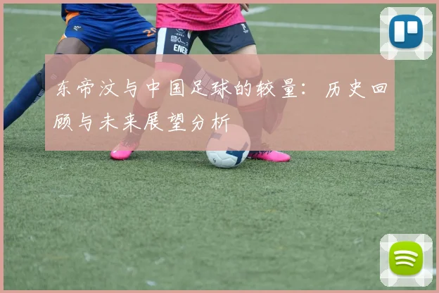 东帝汶与中国足球的较量：历史回顾与未来展望分析