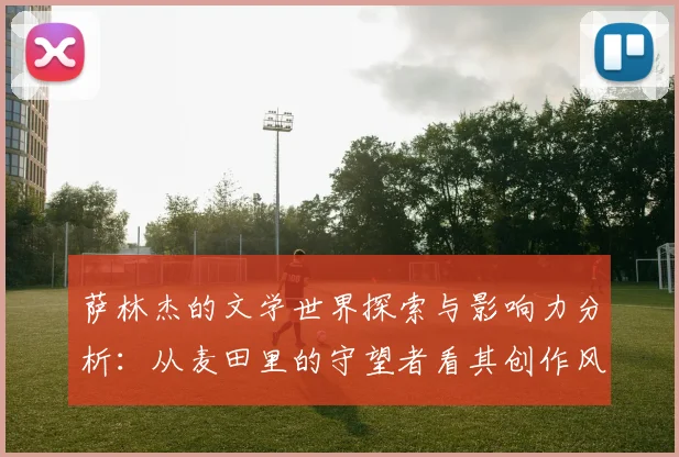 萨林杰的文学世界探索与影响力分析：从麦田里的守望者看其创作风格与主题